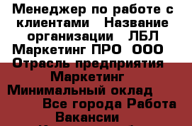 Менеджер по работе с клиентами › Название организации ­ ЛБЛ Маркетинг ПРО, ООО › Отрасль предприятия ­ Маркетинг › Минимальный оклад ­ 120 000 - Все города Работа » Вакансии   . Кировская обл.,Соломинцы д.